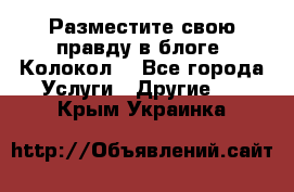 Разместите свою правду в блоге “Колокол“ - Все города Услуги » Другие   . Крым,Украинка